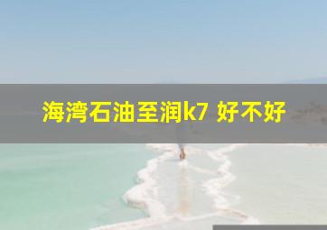 海湾石油至润k7 好不好